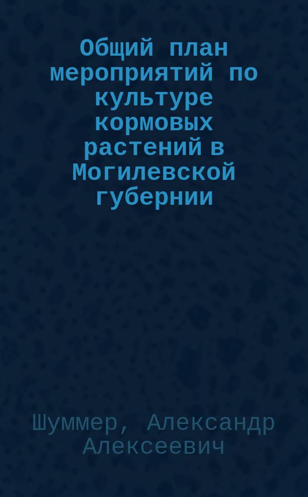 Общий план мероприятий по культуре кормовых растений в Могилевской губернии : Докл. специалиста по культуре болот и луговодству А.А. Шуммера