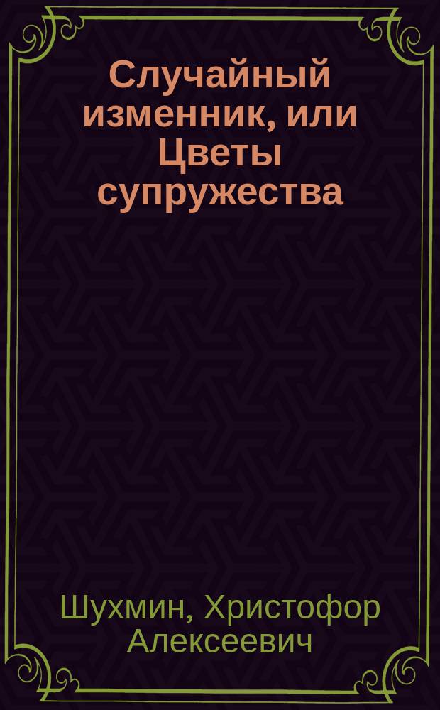 Случайный изменник, или Цветы супружества : Семейн. "роман" в 3 ч