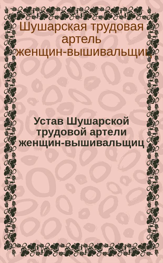 Устав Шушарской трудовой артели женщин-вышивальщиц : Утв. 16 янв. 1913 г.