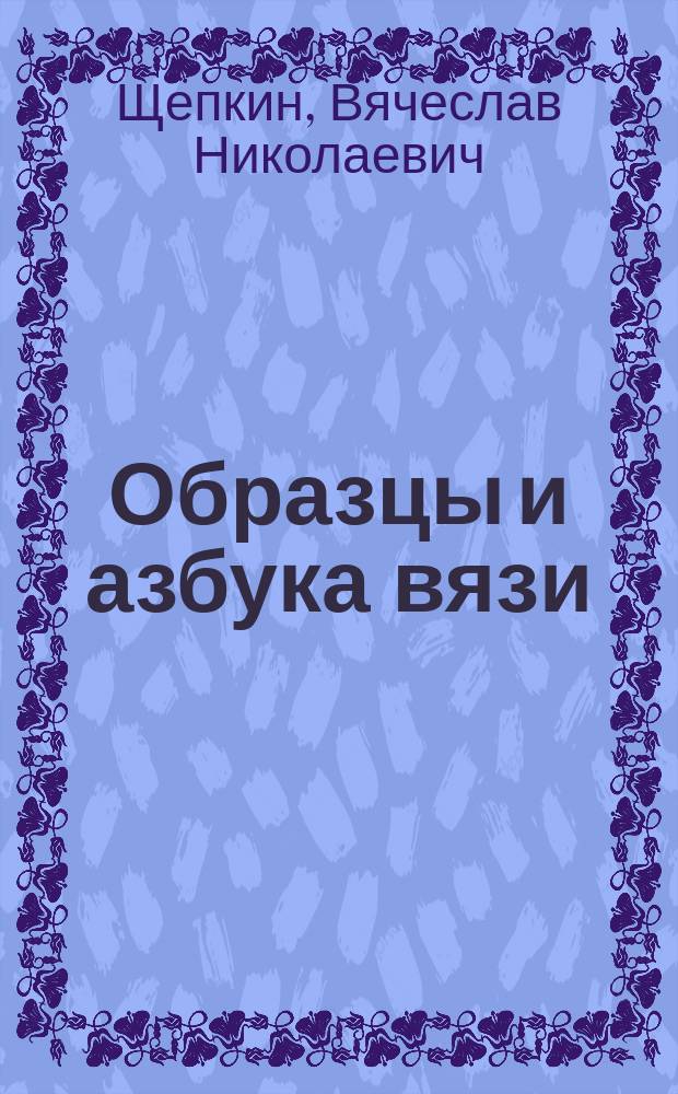 Образцы и азбука вязи : (Из прил. к ст. В.Н. Щепкина "Вязь", напеч. в № 20 журн. "Древности", изд. Моск. археол. о-ва)