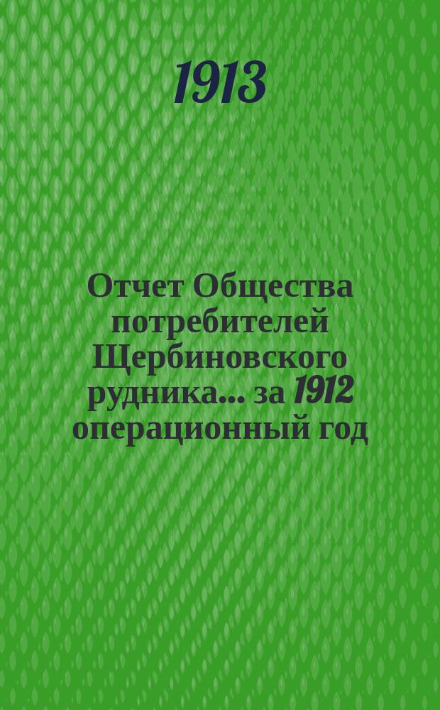Отчет Общества потребителей Щербиновского рудника... ... за 1912 операционный год