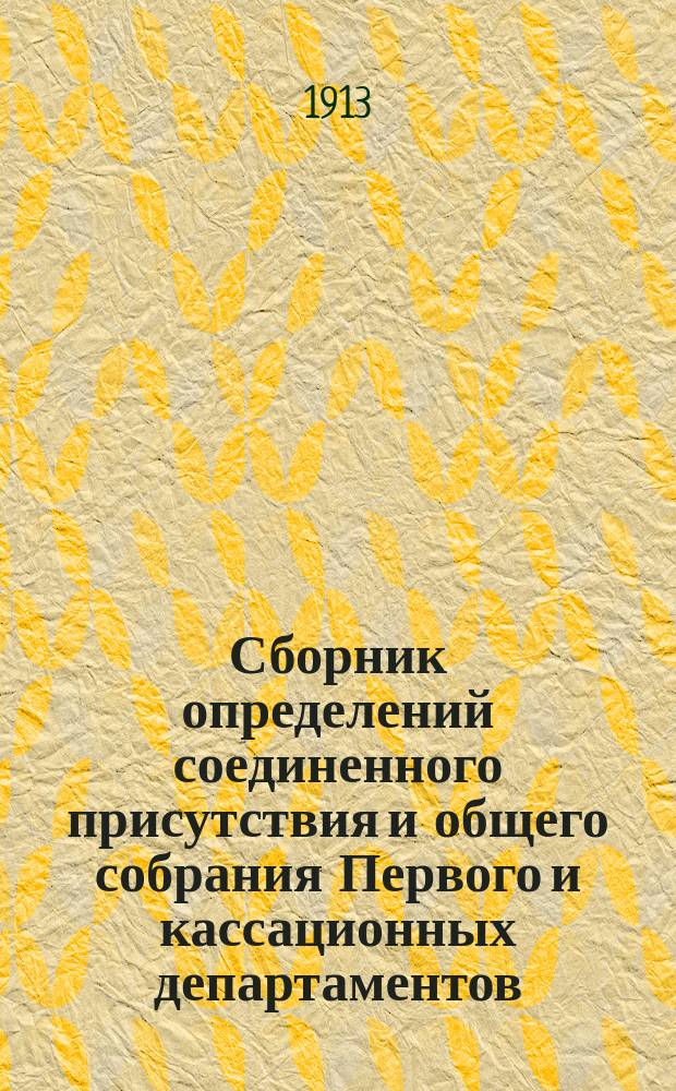 Сборник определений соединенного присутствия и общего собрания Первого и кассационных департаментов (1902-1912 гг.) и Высшего дисциплинарного присутствия (1885-1912 гг.) Правительствующего сената по надзору за судебными установлениями