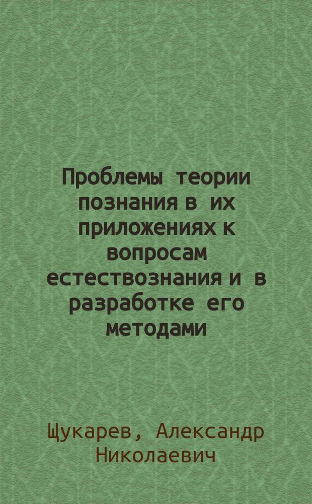 Проблемы теории познания в их приложениях к вопросам естествознания и в разработке его методами
