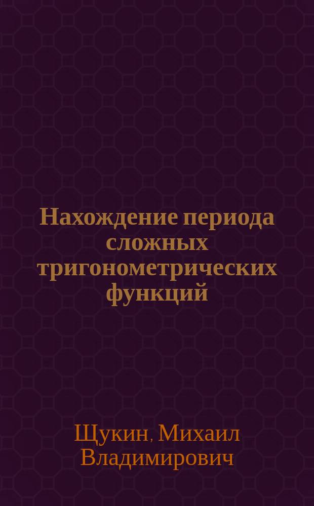 Нахождение периода сложных тригонометрических функций : Дополн. ст., требуемая на конкурс. экзаменах в Ин-те инж. пут. сообщ