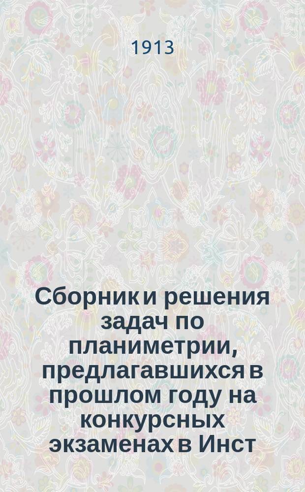 Сборник и решения задач по планиметрии, предлагавшихся в прошлом году на конкурсных экзаменах в Инст. инж. пут. сообщ. : Необходимое пособие для лиц, готовящихся к поступлению в этот ин-т