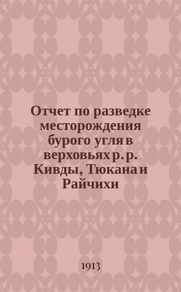 Отчет по разведке месторождения бурого угля в верховьях р. р. Кивды, Тюкана и Райчихи... ... 1913