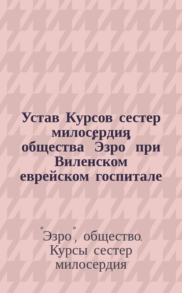 Устав Курсов сестер милосердия общества "Эзро" при Виленском еврейском госпитале : Утв. 13 июня 1913 г.