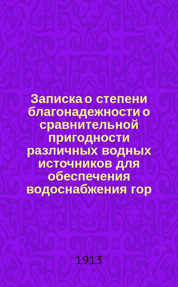 Записка о степени благонадежности о сравнительной пригодности различных водных источников для обеспечения водоснабжения гор. Могилева на Днепре : С 6 прил. и двумя сметами с пояснит. записками к ним : Москва, нояб. 30 дня 1913 г
