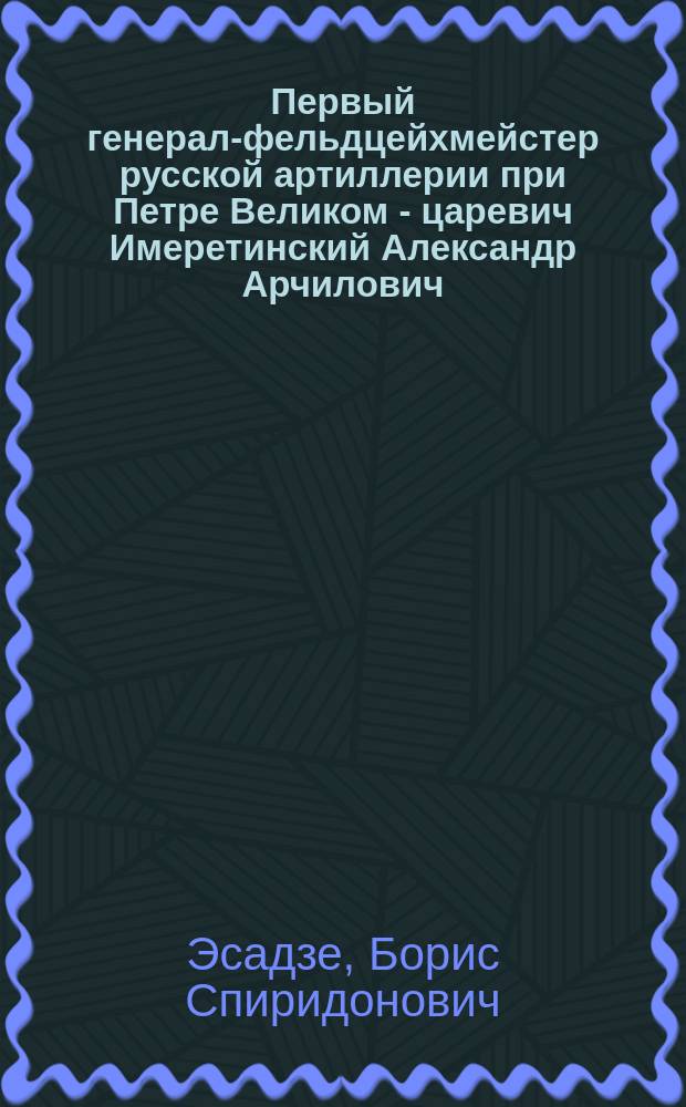 Первый генерал-фельдцейхмейстер русской артиллерии при Петре Великом - царевич Имеретинский Александр Арчилович : Родился 1674 г. - скончался 1711 г.