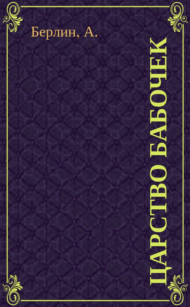 Царство бабочек : 129 раскраш. изображений бабочек на 12 табл. в красках, с описат. текстом проф. А. Берлина