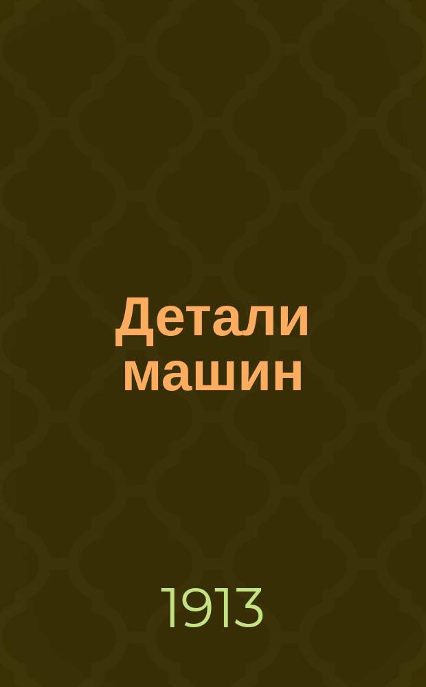 ... Детали машин : Расчеты с поясн. примеч. и 30 табл. конструктив. черт., исполн. в красках в отд. атл. Ч. 1-2 Сокр. руководство по расчету и проектированию деталей машин Для слушателей техн. курсов, учеников техн. уч-щ, техников и механиков Сост. по прогр., принятой на Техн. курсах проф. М.Н. Берлова в г. Риге. Ч. 1 : Текст