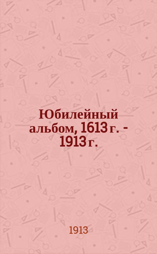 Юбилейный альбом, 1613 г. - 1913 г. : 300-летие Дома Романовых