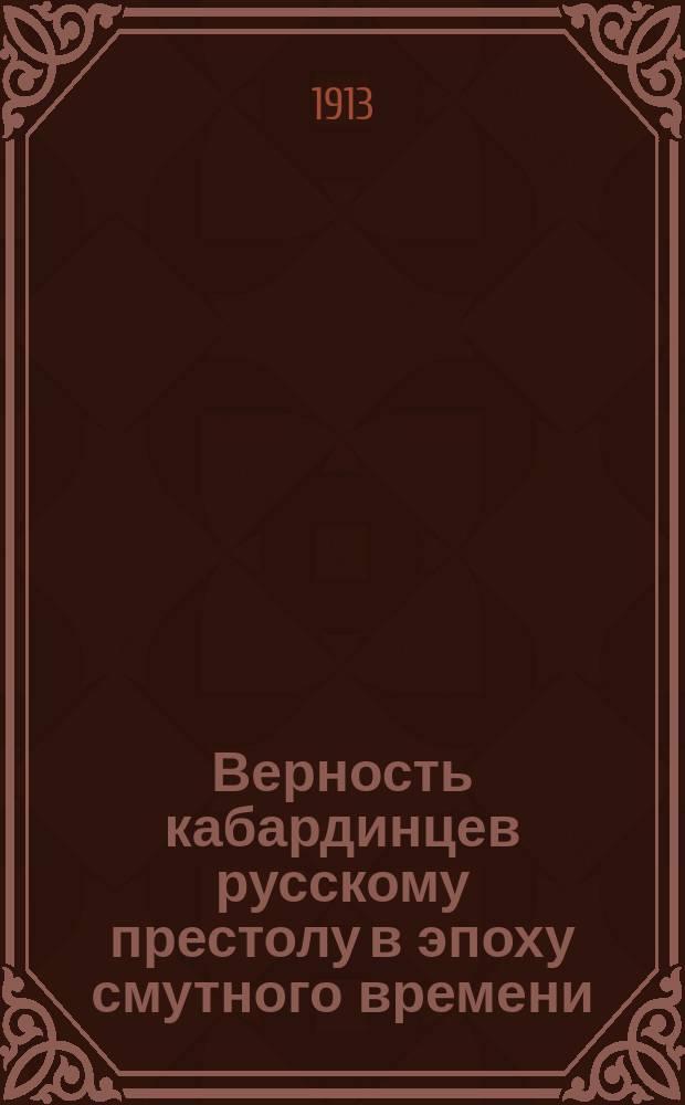 Верность кабардинцев русскому престолу в эпоху смутного времени : К 300-летию дома Романовых