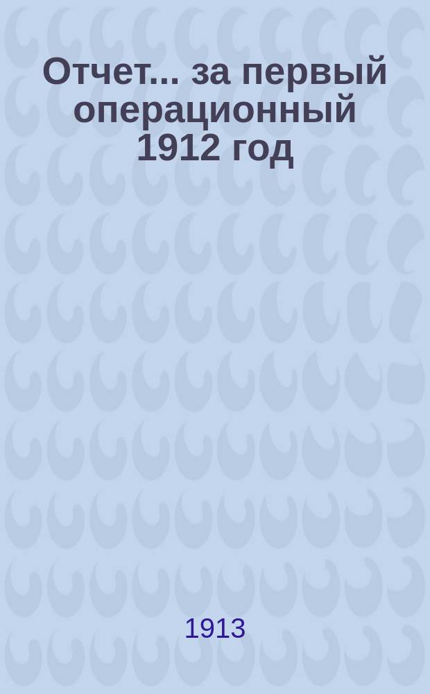 Отчет... ... за первый операционный 1912 год