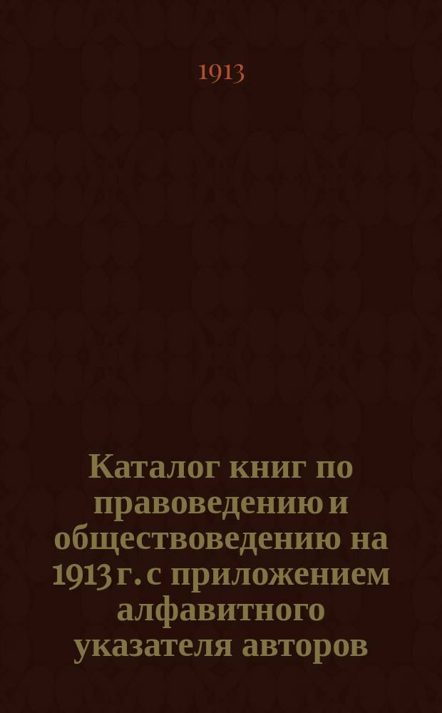 Каталог книг по правоведению и обществоведению на 1913 г. с приложением алфавитного указателя авторов