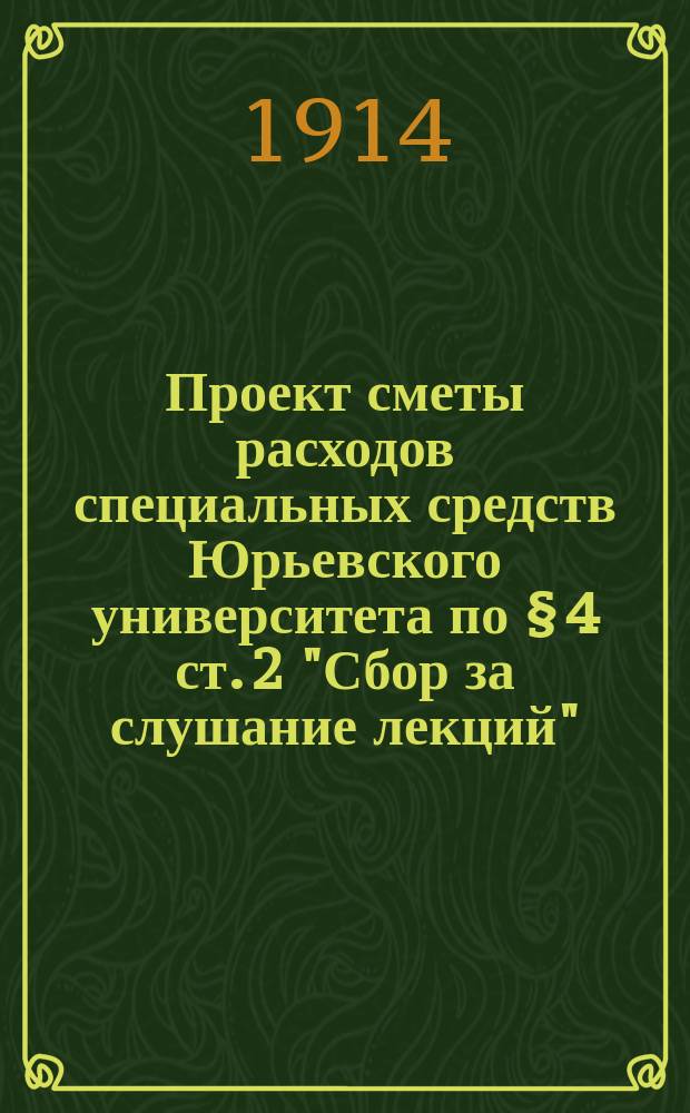 Проект сметы расходов специальных средств Юрьевского университета по § 4 ст. 2 "Сбор за слушание лекций"... ... на 1914 год