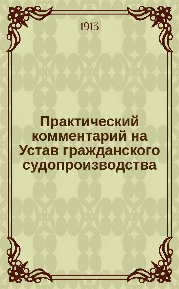 Практический комментарий на Устав гражданского судопроизводства : Т. 1-. Т. 1 : Основы гражданского процесса