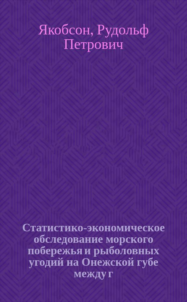 Статистико-экономическое обследование морского побережья и рыболовных угодий на Онежской губе между г. Кемью и Онегой и Онежского закола в 1911 г.