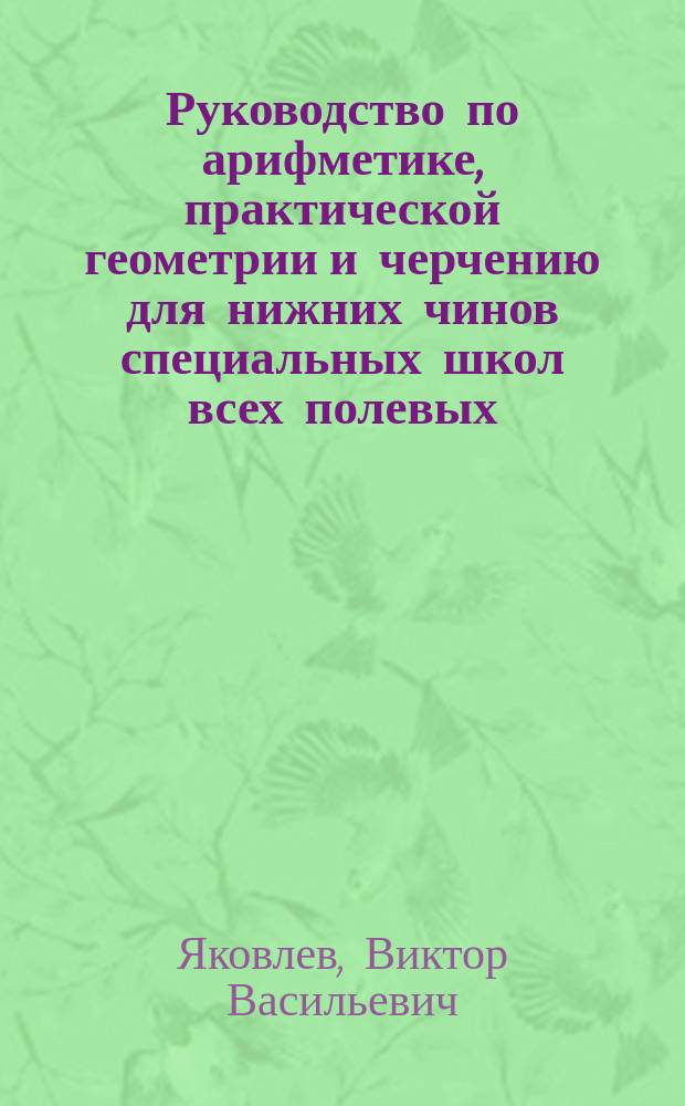 ... Руководство по арифметике, практической геометрии и черчению для нижних чинов специальных школ всех полевых, крепостных и учебных инженерных войск : (С черт. и прил.)