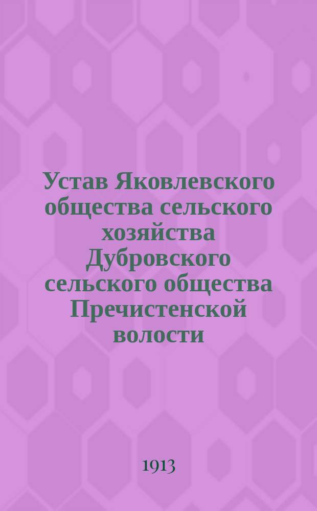 Устав Яковлевского общества сельского хозяйства Дубровского сельского общества Пречистенской волости, Галичского уезда, составленный согласно нормального устава для местных сельскохозяйственных обществ, с некоторыми изменениями и дополнениями