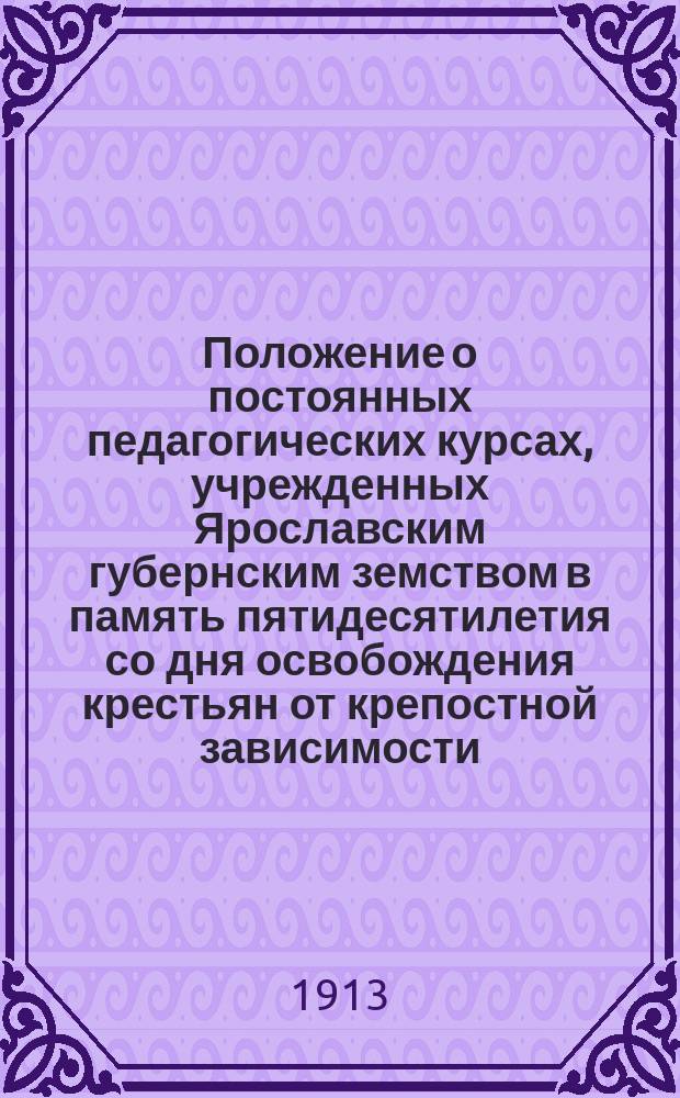 Положение о постоянных педагогических курсах, учрежденных Ярославским губернским земством в память пятидесятилетия со дня освобождения крестьян от крепостной зависимости