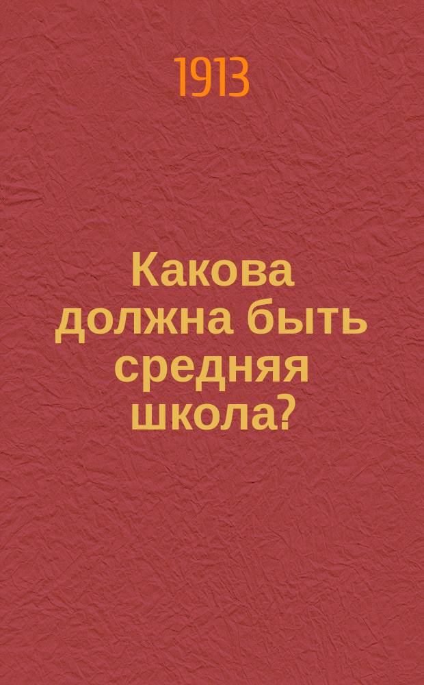 Какова должна быть средняя школа? : Докл., прочит. в Юрьев. пед. о-ве 18 дек. 1911 г