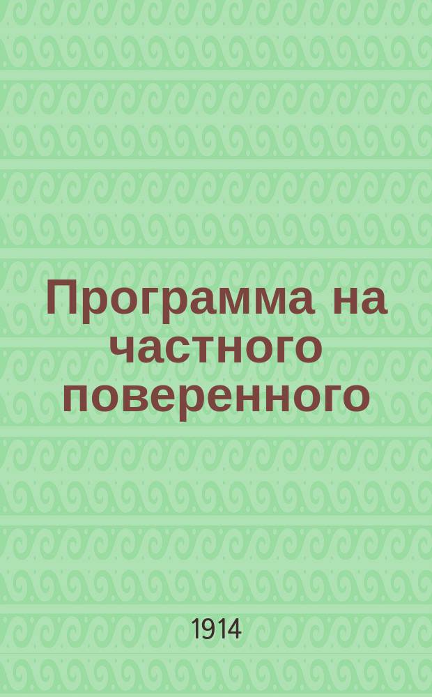 Программа на частного поверенного : Сб. законов о част. поверенных и прогр. по предметам, усвоенье коих необходимо для получения звания частн. поверенного