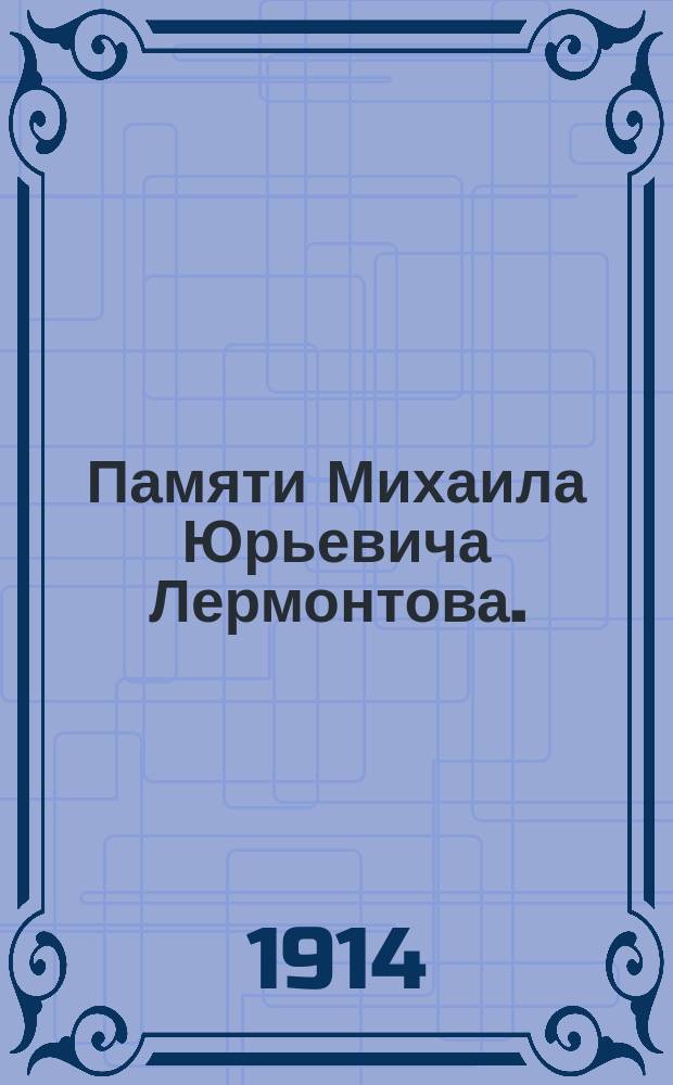 Памяти Михаила Юрьевича Лермонтова. (1814-1914 г.) : Речь произнесена пред панихидою в Тифлис. жен. учеб. заведении св. Нины и в Тифлис. 3 жен. гимназии по случаю столетнего юбилея дня рождения М.Ю. Лермонтова