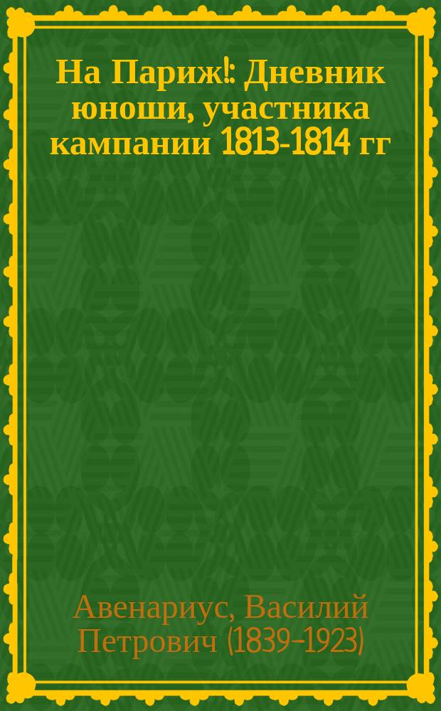 ... На Париж! : Дневник юноши, участника кампании 1813-1814 гг