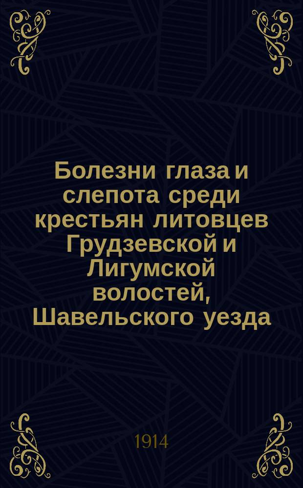 Болезни глаза и слепота среди крестьян литовцев Грудзевской и Лигумской волостей, Шавельского уезда, Ковенской губернии : (По данным поголов. осмотра) : Дис. на степ. д-ра мед. П.И. Авижониса
