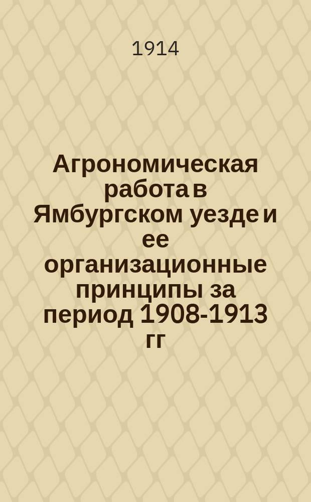 Агрономическая работа в Ямбургском уезде и ее организационные принципы за период 1908-1913 гг.