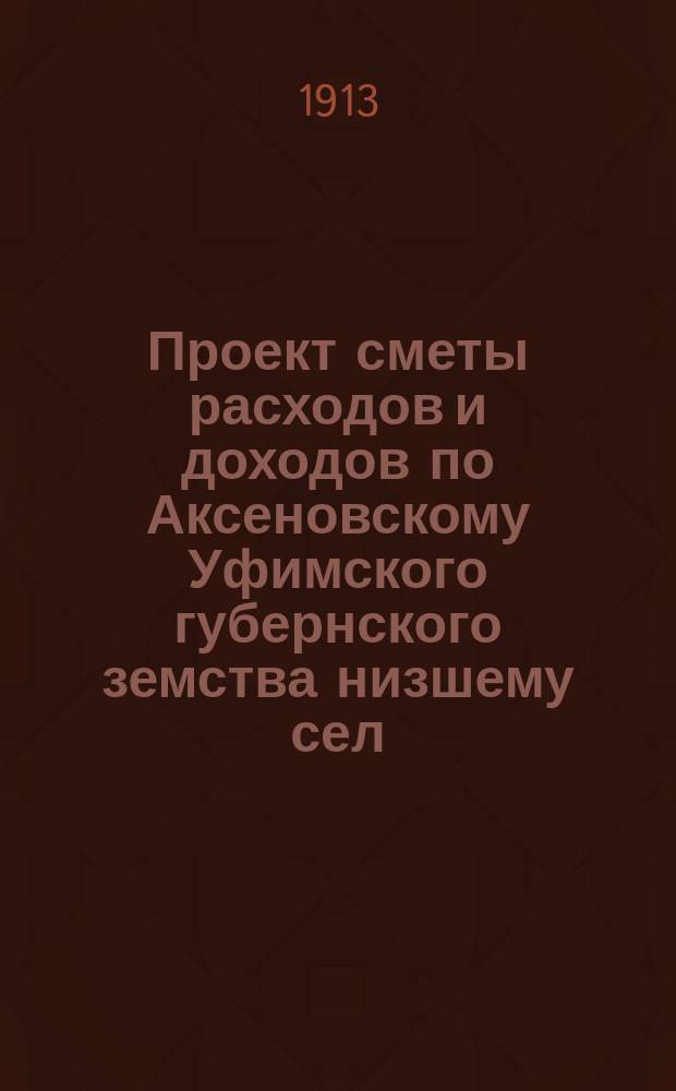 Проект сметы расходов и доходов по Аксеновскому Уфимского губернского земства низшему сел.-хоз. училищу... ... на 1914 год : ... на 1914 год ; Смета доходов по Аксеновскому низшему с.-х. училищу на 1914 г.
