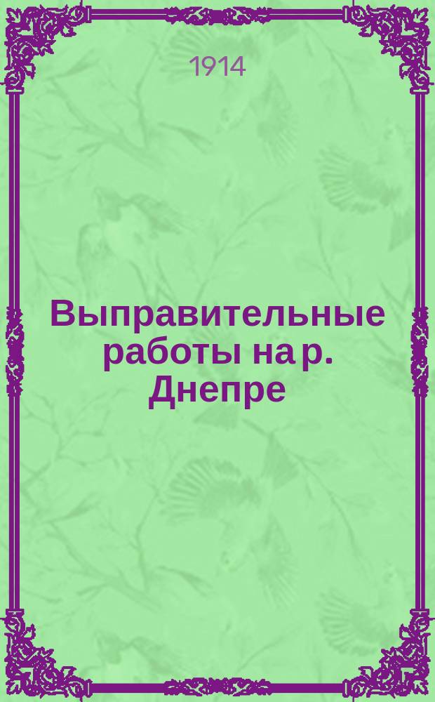 Выправительные работы на р. Днепре : Описание работ за время 1882-1913 гг. и достигнутых ими результатов