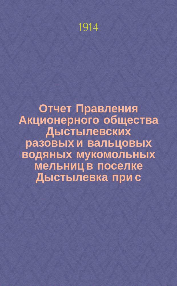 Отчет Правления Акционерного общества Дыстылевских разовых и вальцовых водяных мукомольных мельниц в поселке Дыстылевка при с.с. Струнькове и Ташлике, Гайсинского уезда, Подольской губ. ... ... за 1913/14 год