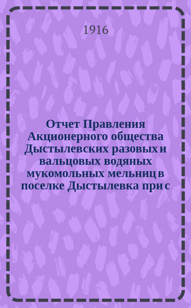 Отчет Правления Акционерного общества Дыстылевских разовых и вальцовых водяных мукомольных мельниц в поселке Дыстылевка при с.с. Струнькове и Ташлике, Гайсинского уезда, Подольской губ. ... ... за 1915-16 год