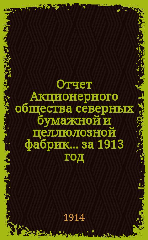 Отчет Акционерного общества северных бумажной и целлюлозной фабрик... ... за 1913 год