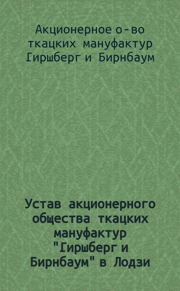 Устав акционерного общества ткацких мануфактур "Гиршберг и Бирнбаум" в Лодзи : Утв. 14 февр. 1912 г.
