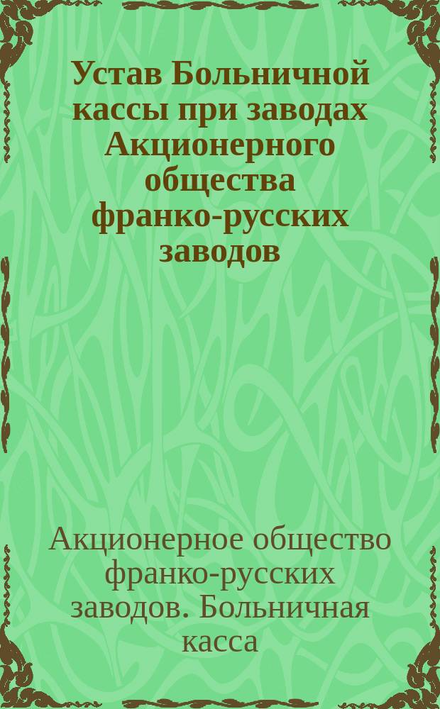 Устав Больничной кассы при заводах Акционерного общества франко-русских заводов. С.-Петербург