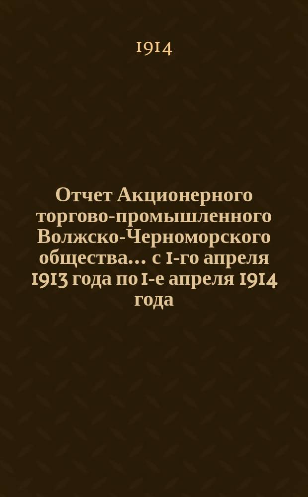 Отчет Акционерного торгово-промышленного Волжско-Черноморского общества... ... с 1-го апреля 1913 года по 1-е апреля 1914 года
