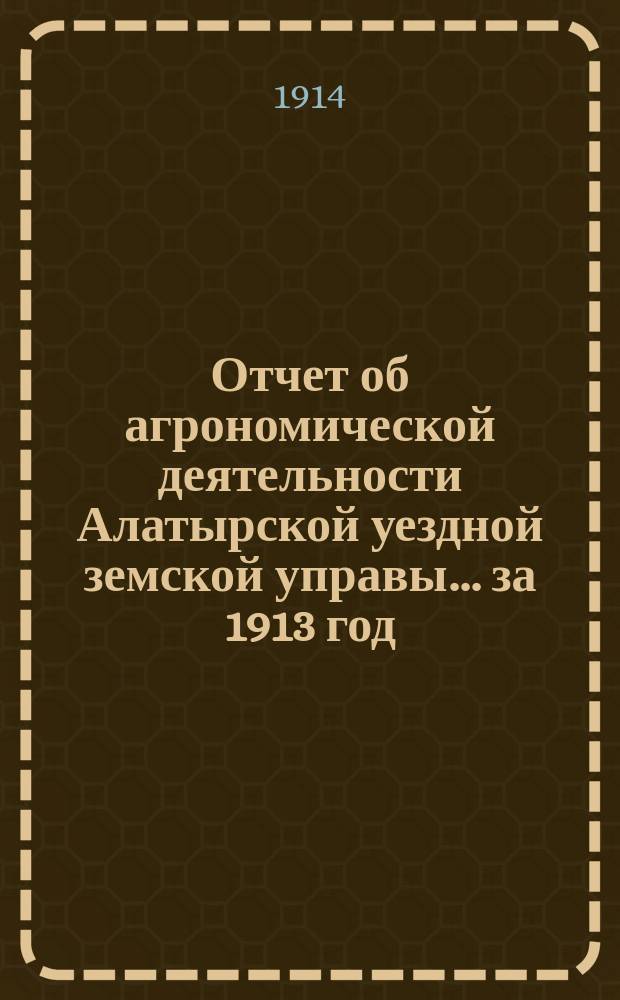 Отчет об агрономической деятельности Алатырской уездной земской управы... за 1913 год