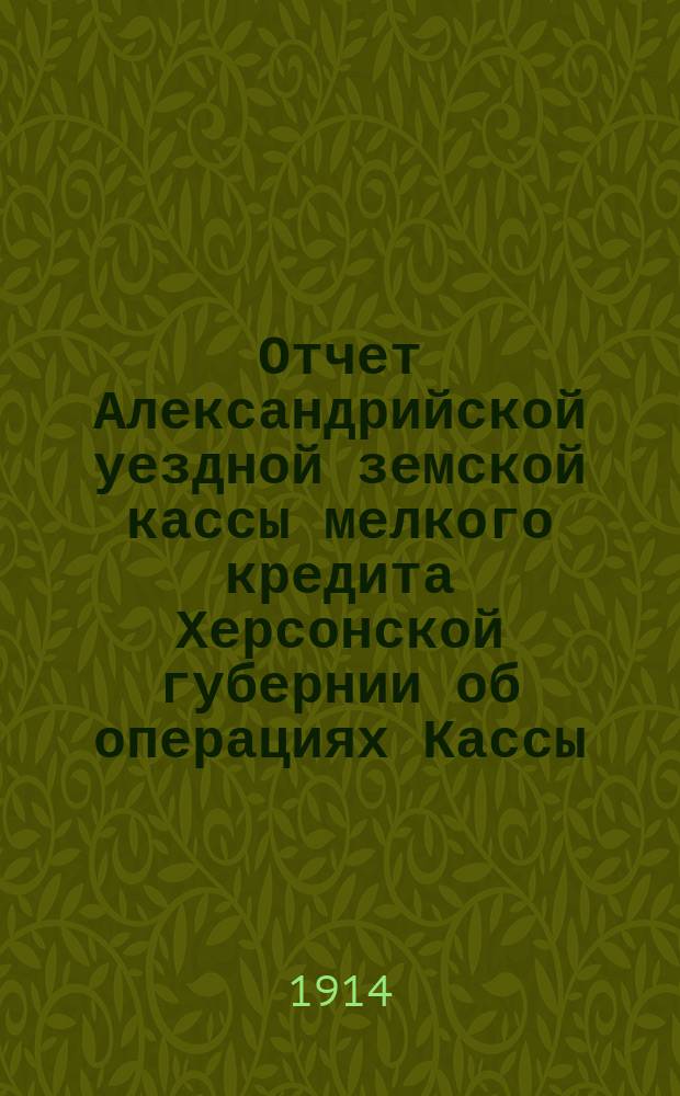 Отчет Александрийской уездной земской кассы мелкого кредита Херсонской губернии об операциях Кассы... ... за 1913 год