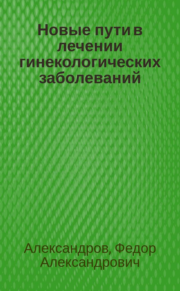 Новые пути в лечении гинекологических заболеваний : Докл., чит. в годич. заседании Акуш.-гинекол. о-ва в Москве 13 нояб. 1913 г