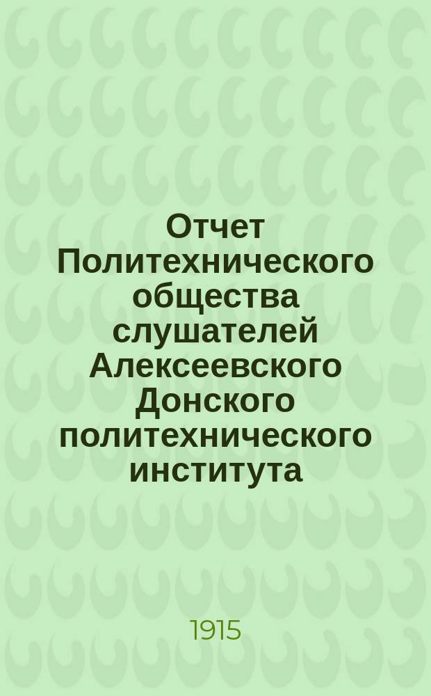 Отчет Политехнического общества слушателей Алексеевского Донского политехнического института... ... с 1-го сентября... : ... с 1-го сентября 1914 года по 1-е сентября 1915 года