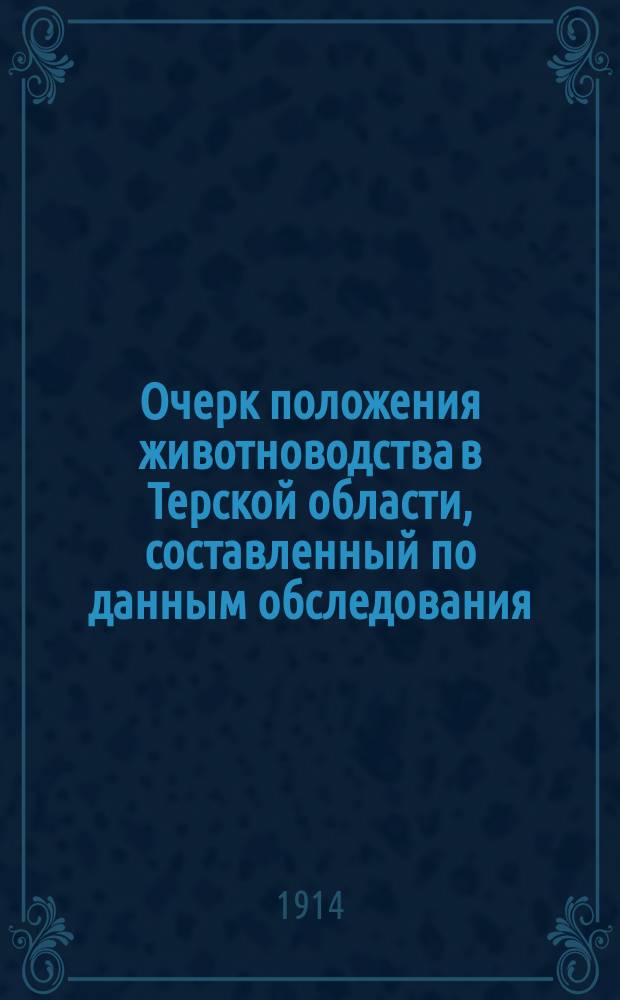 Очерк положения животноводства в Терской области, составленный по данным обследования, произведенным в 1912 г.