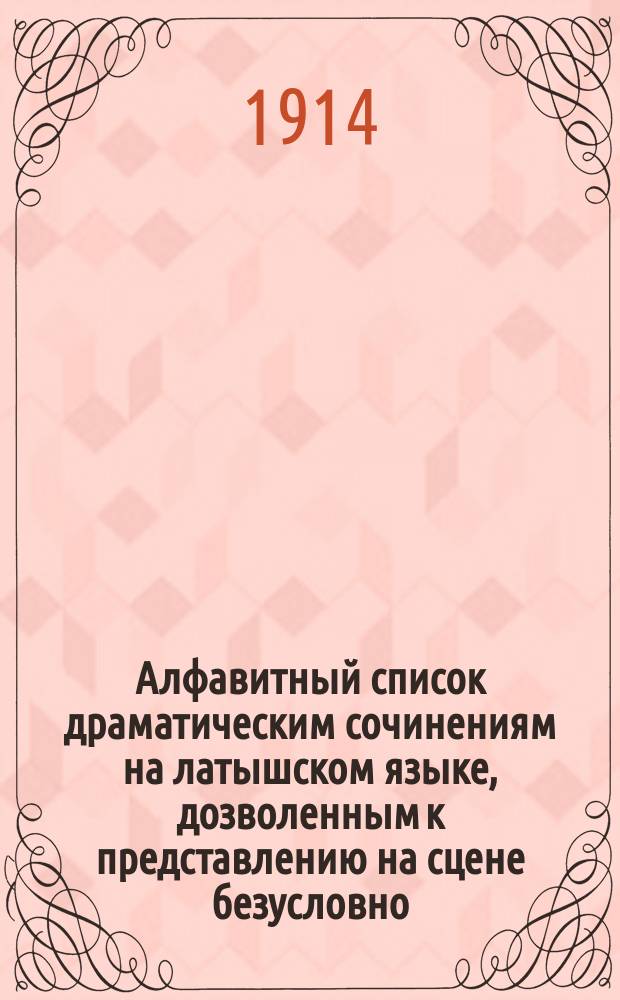 Алфавитный список драматическим сочинениям на латышском языке, дозволенным к представлению на сцене безусловно...