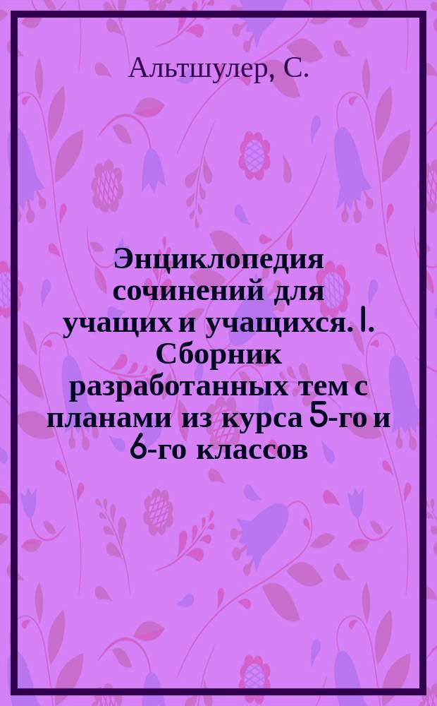 Энциклопедия сочинений для учащих и учащихся. I. Сборник разработанных тем с планами из курса 5-го и 6-го классов. II. Обзор памятников русской словесности