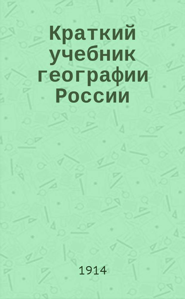 Краткий учебник географии России : Для нач. нар. уч-щ : Применительно к программе для волостных и гор. нач. училищ : С крат. сведениями из всеобщ. географии, 2 карт. и рис