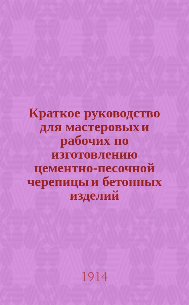 Краткое руководство для мастеровых и рабочих по изготовлению цементно-песочной черепицы и бетонных изделий, изложенное в вопросах и ответах
