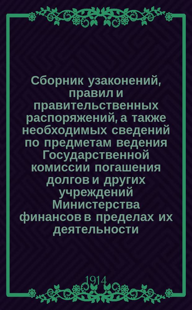 Сборник узаконений, правил и правительственных распоряжений, а также необходимых сведений по предметам ведения Государственной комиссии погашения долгов и других учреждений Министерства финансов в пределах их деятельности, имеющей отношение к Комиссии