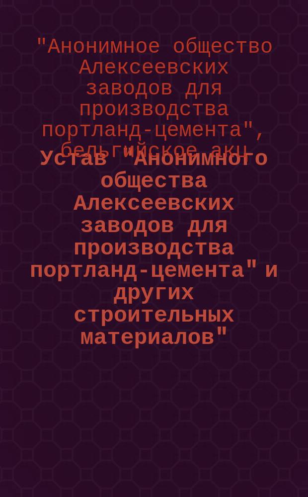 Устав "Анонимного общества Алексеевских заводов для производства портланд-цемента" и других строительных материалов" : Утв. 24 мая 1913 г.
